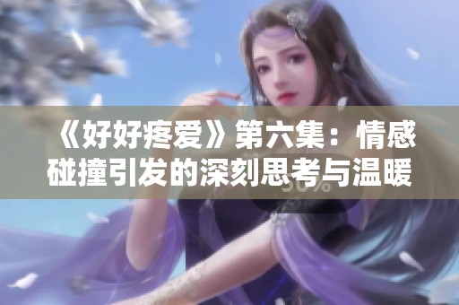 《好好疼爱》第六集：情感碰撞引发的深刻思考与温暖瞬间