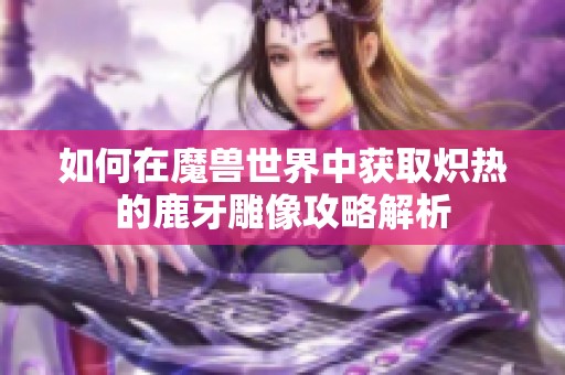 如何在魔兽世界中获取炽热的鹿牙雕像攻略解析