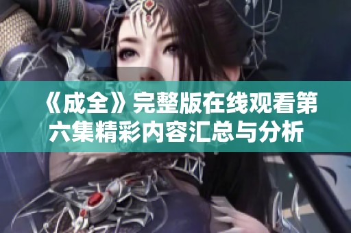 《成全》完整版在线观看第六集精彩内容汇总与分析