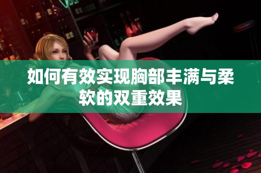 如何有效实现胸部丰满与柔软的双重效果