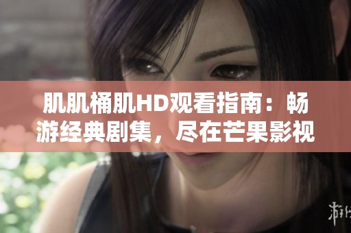 肌肌桶肌HD观看指南：畅游经典剧集，尽在芒果影视