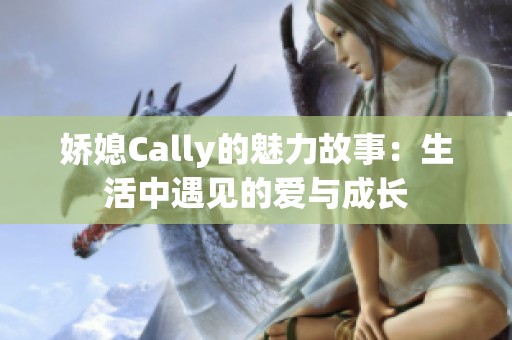 娇媳Cally的魅力故事：生活中遇见的爱与成长