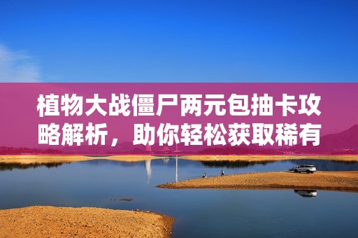 植物大战僵尸两元包抽卡攻略解析，助你轻松获取稀有卡牌