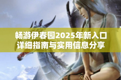 畅游伊春园2025年新入口详细指南与实用信息分享