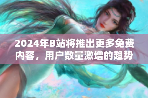 2024年B站将推出更多免费内容，用户数量激增的趋势分析