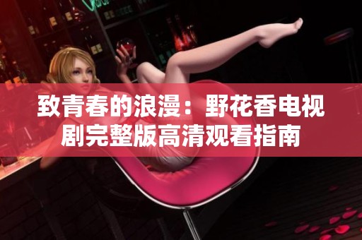 致青春的浪漫：野花香电视剧完整版高清观看指南