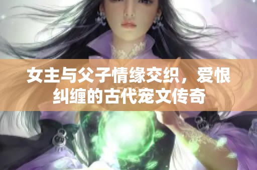 女主与父子情缘交织，爱恨纠缠的古代宠文传奇