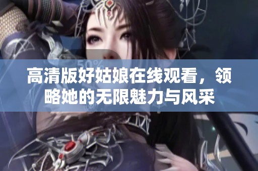 高清版好姑娘在线观看，领略她的无限魅力与风采