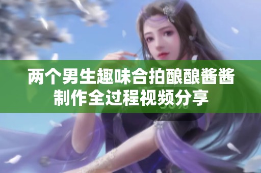 两个男生趣味合拍酿酿酱酱制作全过程视频分享