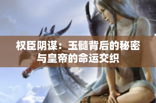 权臣阴谋：玉髓背后的秘密与皇帝的命运交织
