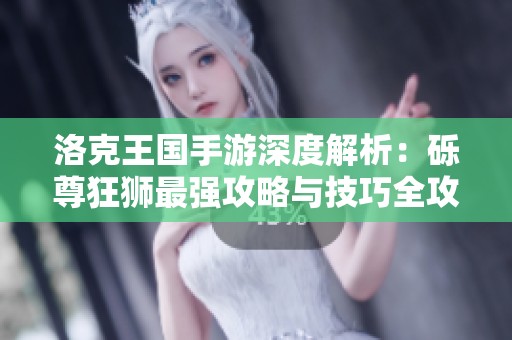 洛克王国手游深度解析：砾尊狂狮最强攻略与技巧全攻略！