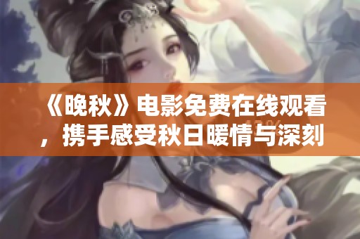 《晚秋》电影免费在线观看，携手感受秋日暖情与深刻思考