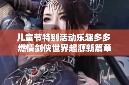儿童节特别活动乐趣多多 燃情剑侠世界起源新篇章