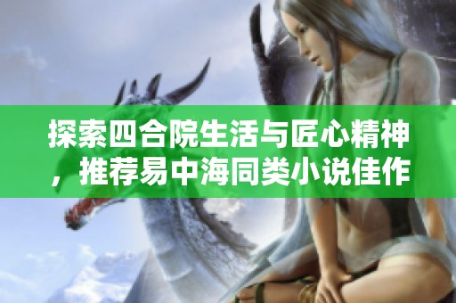 探索四合院生活与匠心精神，推荐易中海同类小说佳作