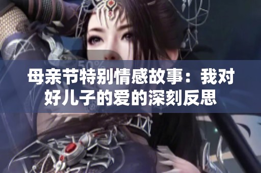 母亲节特别情感故事：我对好儿子的爱的深刻反思