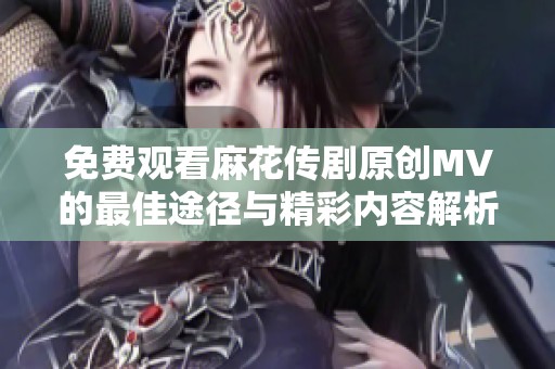 免费观看麻花传剧原创MV的最佳途径与精彩内容解析