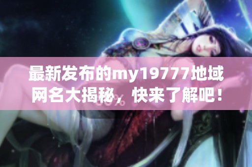 最新发布的my19777地域网名大揭秘，快来了解吧！
