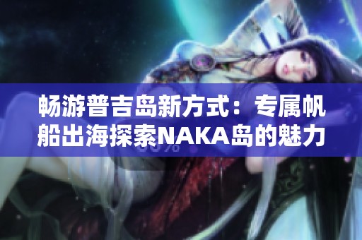 畅游普吉岛新方式：专属帆船出海探索NAKA岛的魅力体验