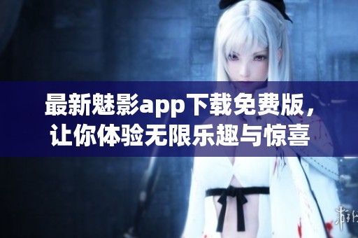 最新魅影app下载免费版，让你体验无限乐趣与惊喜