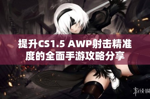 提升CS1.5 AWP射击精准度的全面手游攻略分享