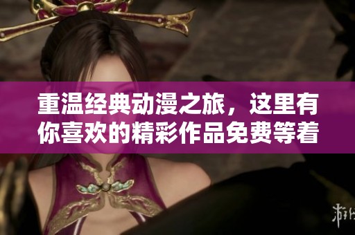 重温经典动漫之旅，这里有你喜欢的精彩作品免费等着你