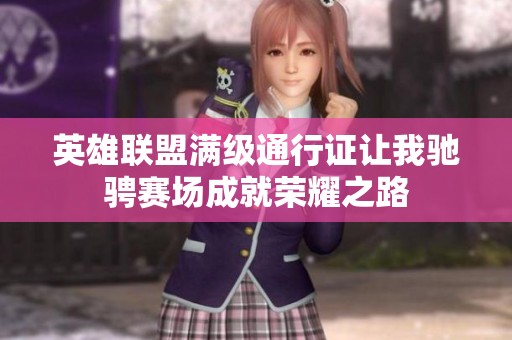 英雄联盟满级通行证让我驰骋赛场成就荣耀之路