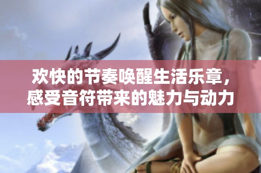 欢快的节奏唤醒生活乐章，感受音符带来的魅力与动力