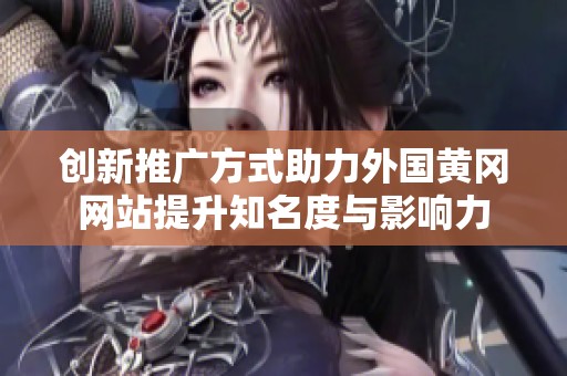 创新推广方式助力外国黄冈网站提升知名度与影响力
