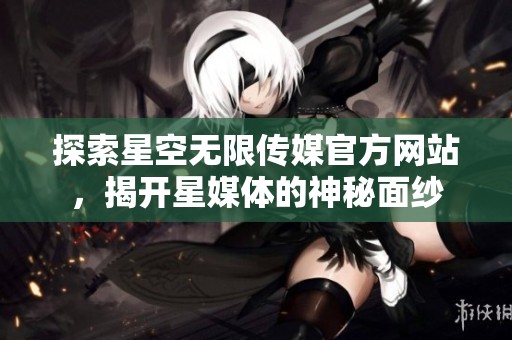 探索星空无限传媒官方网站，揭开星媒体的神秘面纱