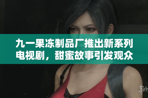 九一果冻制品厂推出新系列电视剧，甜蜜故事引发观众共鸣