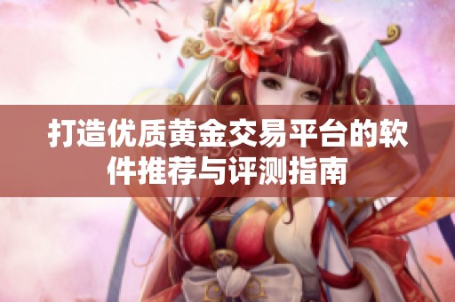 打造优质黄金交易平台的软件推荐与评测指南
