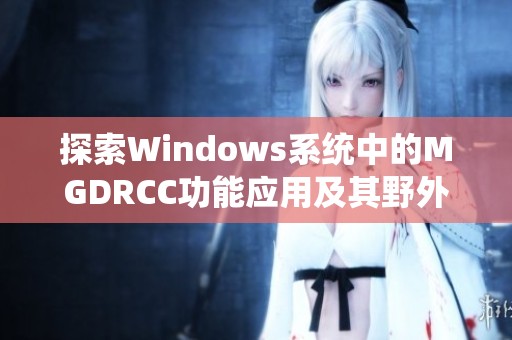 探索Windows系统中的MGDRCC功能应用及其野外使用技巧