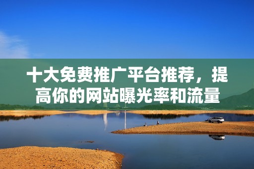 十大免费推广平台推荐，提高你的网站曝光率和流量