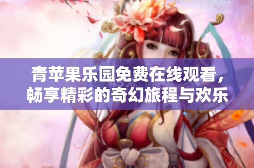 青苹果乐园免费在线观看，畅享精彩的奇幻旅程与欢乐时光