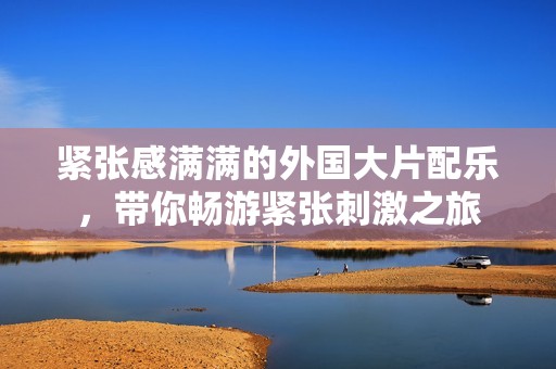 紧张感满满的外国大片配乐，带你畅游紧张刺激之旅