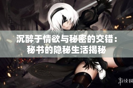 沉醉于情欲与秘密的交错：秘书的隐秘生活揭秘