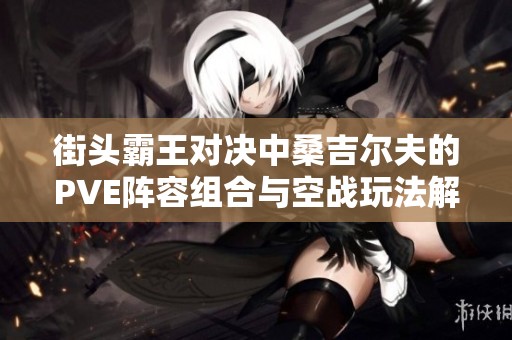 街头霸王对决中桑吉尔夫的PVE阵容组合与空战玩法解析