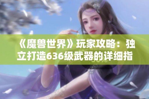 《魔兽世界》玩家攻略：独立打造636级武器的详细指南