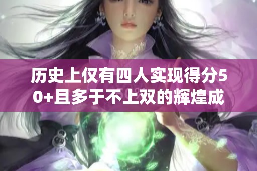 历史上仅有四人实现得分50+且多于不上双的辉煌成就！