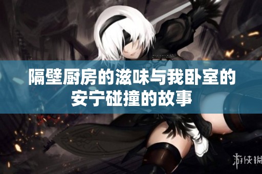 隔壁厨房的滋味与我卧室的安宁碰撞的故事