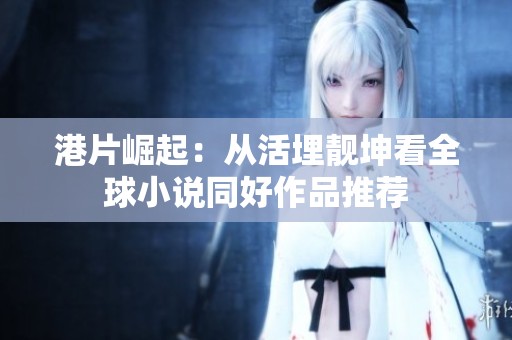 港片崛起：从活埋靓坤看全球小说同好作品推荐