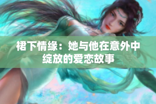 裙下情缘：她与他在意外中绽放的爱恋故事