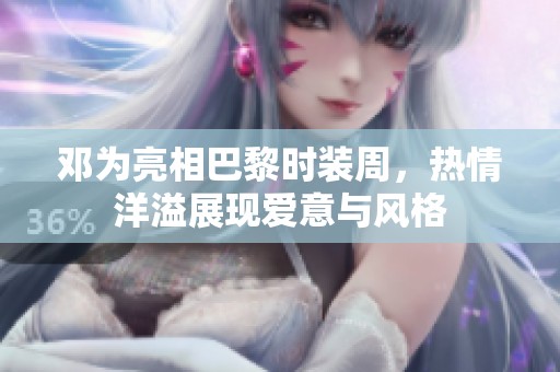 邓为亮相巴黎时装周，热情洋溢展现爱意与风格
