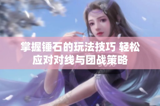 掌握锤石的玩法技巧 轻松应对对线与团战策略
