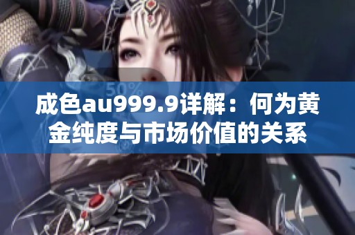 成色au999.9详解：何为黄金纯度与市场价值的关系