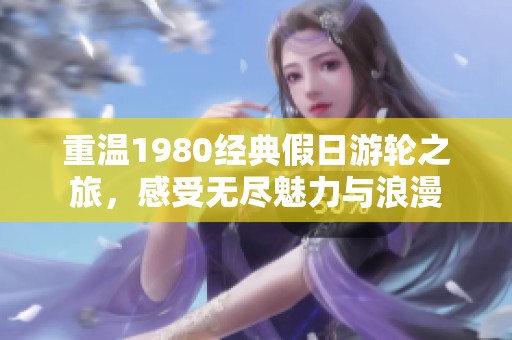 重温1980经典假日游轮之旅，感受无尽魅力与浪漫