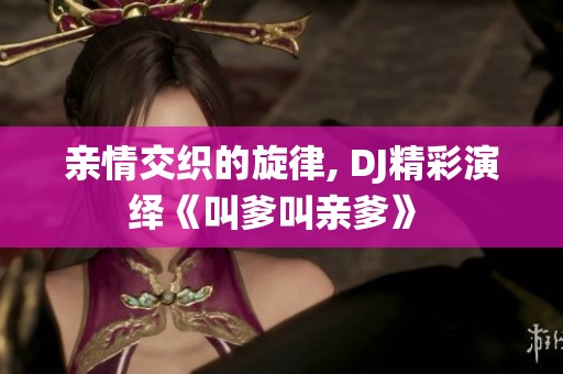 亲情交织的旋律, DJ精彩演绎《叫爹叫亲爹》 