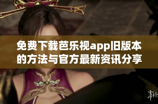 免费下载芭乐视app旧版本的方法与官方最新资讯分享