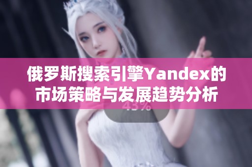 俄罗斯搜索引擎Yandex的市场策略与发展趋势分析