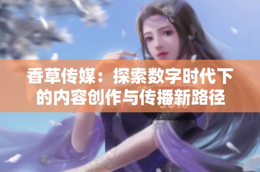 香草传媒：探索数字时代下的内容创作与传播新路径